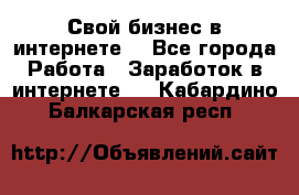 Свой бизнес в интернете. - Все города Работа » Заработок в интернете   . Кабардино-Балкарская респ.